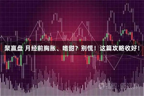 聚赢盘 月经前胸胀、嗜甜？别慌！这篇攻略收好！