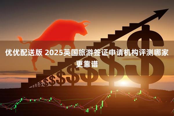 优优配送版 2025英国旅游签证申请机构评测哪家更靠谱