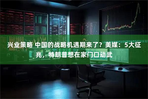 兴业策略 中国的战略机遇期来了？美媒：5大征兆，特朗普想在家门口动武