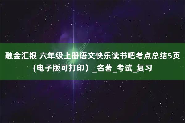 融金汇银 六年级上册语文快乐读书吧考点总结5页(电子版可打印）_名著_考试_复习