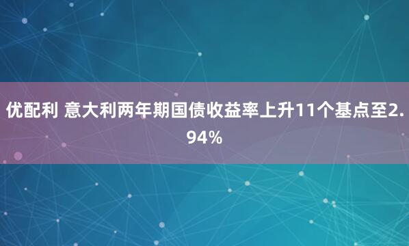 优配利 意大利两年期国债收益率上升11个基点至2.94%