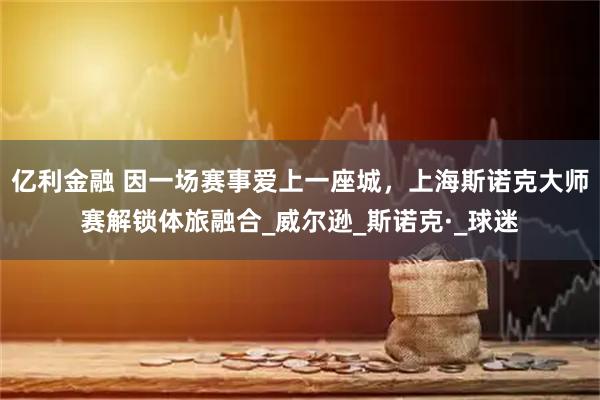 亿利金融 因一场赛事爱上一座城，上海斯诺克大师赛解锁体旅融合_威尔逊_斯诺克·_球迷