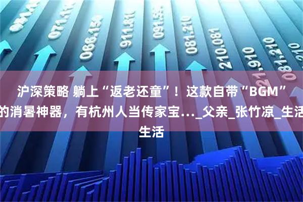 沪深策略 躺上“返老还童”！这款自带“BGM”的消暑神器，有杭州人当传家宝…_父亲_张竹凉_生活
