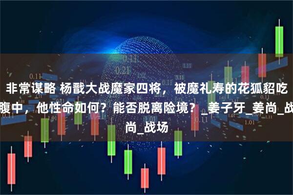 非常谋略 杨戬大战魔家四将，被魔礼寿的花狐貂吃进腹中，他性命如何？能否脱离险境？_姜子牙_姜尚_战场