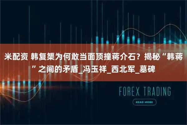 米配资 韩复榘为何敢当面顶撞蒋介石？揭秘“韩蒋”之间的矛盾_冯玉祥_西北军_墓碑