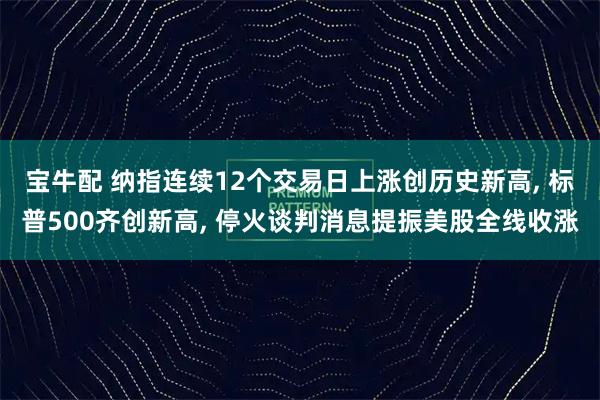 宝牛配 纳指连续12个交易日上涨创历史新高, 标普500齐创新高, 停火谈判消息提振美股全线收涨