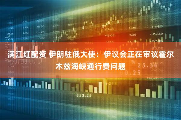 满江红配资 伊朗驻俄大使：伊议会正在审议霍尔木兹海峡通行费问题