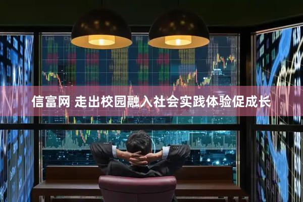 信富网 走出校园融入社会实践体验促成长