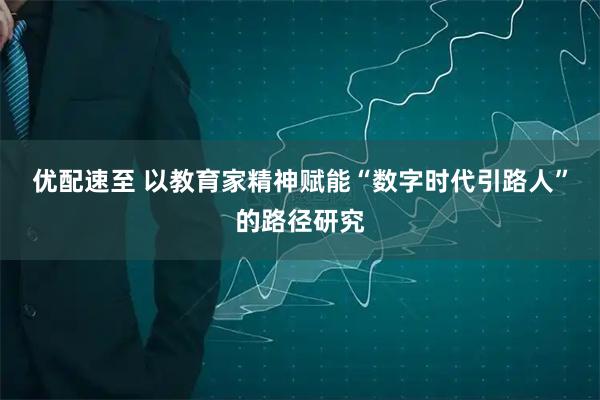 优配速至 以教育家精神赋能“数字时代引路人”的路径研究