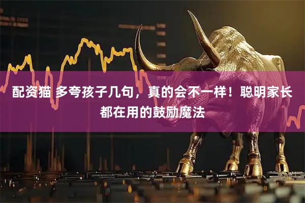 配资猫 多夸孩子几句，真的会不一样！聪明家长都在用的鼓励魔法