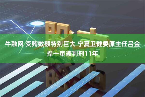 牛融网 受贿数额特别巨大 宁夏卫健委原主任吕金捍一审被判刑11年