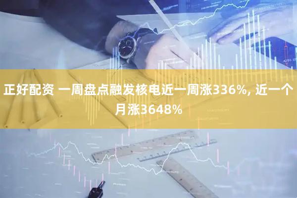 正好配资 一周盘点融发核电近一周涨336%, 近一个月涨3648%