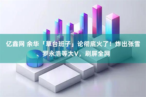 亿鑫网 余华「草台班子」论彻底火了！炸出张雪、罗永浩等大V，刷屏全网
