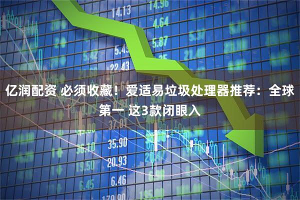 亿润配资 必须收藏！爱适易垃圾处理器推荐：全球第一 这3款闭眼入