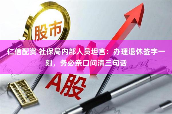 仁信配资 社保局内部人员坦言：办理退休签字一刻，务必亲口问清三句话