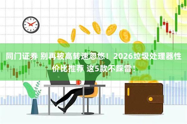同门证券 别再被高转速忽悠！2026垃圾处理器性价比推荐 这5款不踩雷！