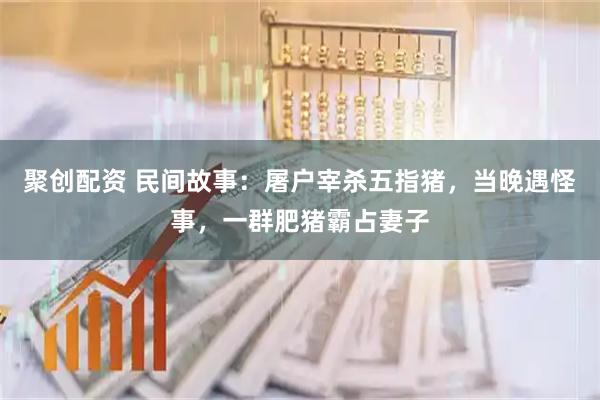 聚创配资 民间故事:屠户宰杀五指猪,当晚遇怪事,一群肥猪霸占妻子