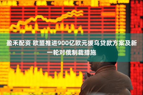 盈禾配资 欧盟推进900亿欧元援乌贷款方案及新一轮对俄制裁措施