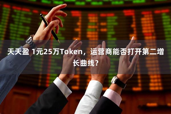 天天盈 1元25万Token，运营商能否打开第二增长曲线？