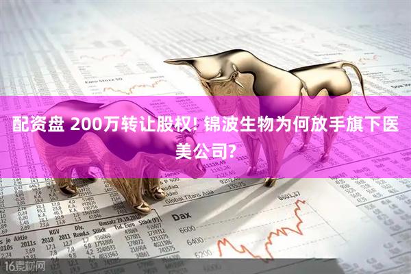 配资盘 200万转让股权! 锦波生物为何放手旗下医美公司?