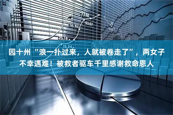 园十州 “浪一扑过来，人就被卷走了”，两女子不幸遇难！被救者驱车千里感谢救命恩人