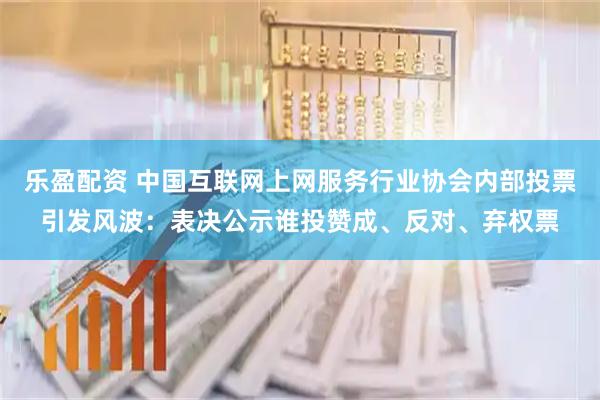 乐盈配资 中国互联网上网服务行业协会内部投票引发风波:表决公示谁投赞成、反对、弃权票
