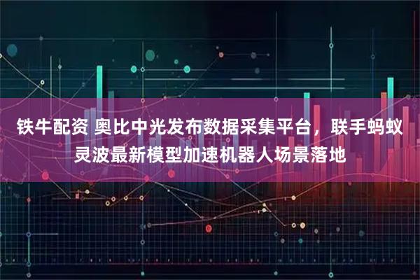 铁牛配资 奥比中光发布数据采集平台,联手蚂蚁灵波最新模型加速机器人场景落地
